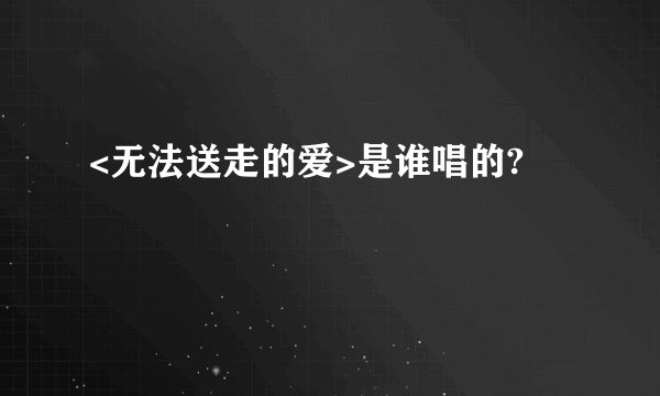 <无法送走的爱>是谁唱的?