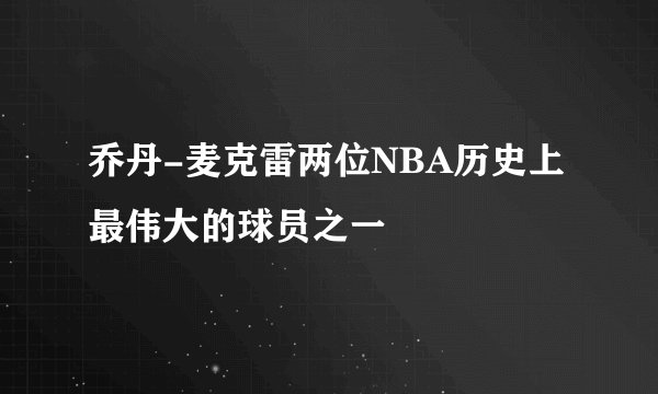 乔丹-麦克雷两位NBA历史上最伟大的球员之一