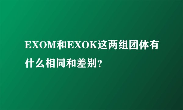 EXOM和EXOK这两组团体有什么相同和差别？