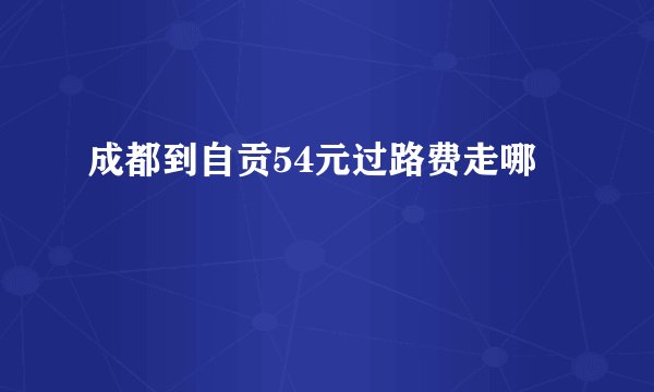 成都到自贡54元过路费走哪