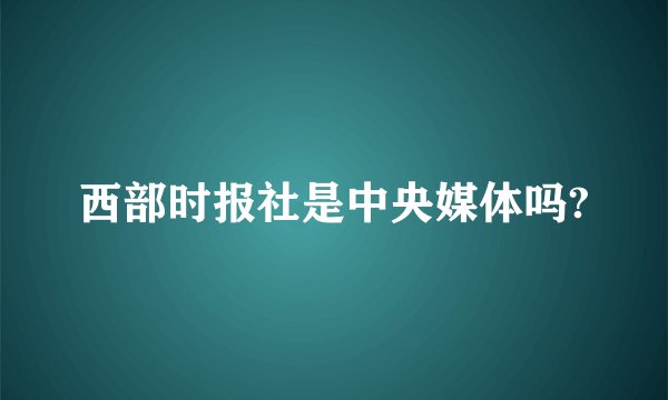 西部时报社是中央媒体吗?