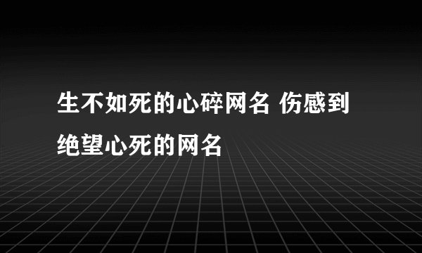 生不如死的心碎网名 伤感到绝望心死的网名