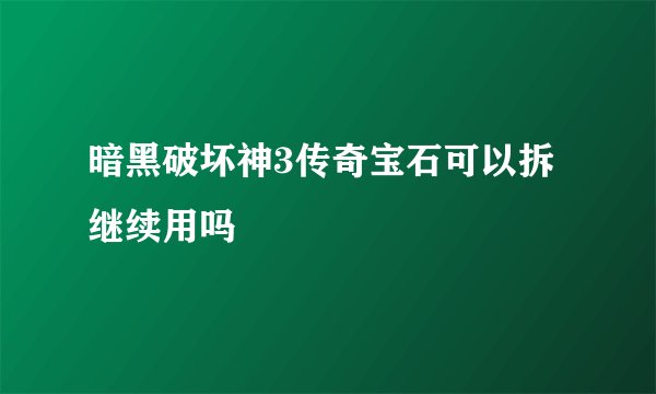 暗黑破坏神3传奇宝石可以拆继续用吗