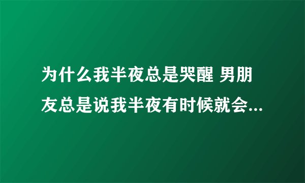 为什么我半夜总是哭醒 男朋友总是说我半夜有时候就会哭甚至突然尖叫起来 经常被我吵醒