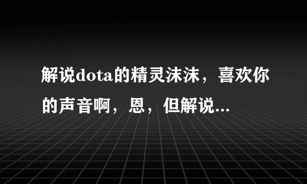 解说dota的精灵沫沫，喜欢你的声音啊，恩，但解说技巧还是需要很大提高啊……最后，跪求照片啊！！！！