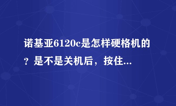 诺基亚6120c是怎样硬格机的？是不是关机后，按住绿色通话键＋＊键＋3号键＋挂机键，开机松开挂机键,其...