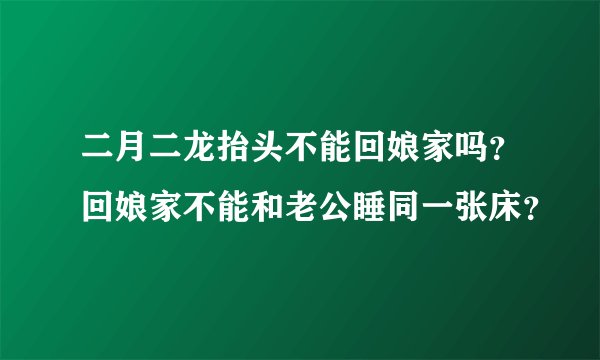 二月二龙抬头不能回娘家吗？回娘家不能和老公睡同一张床？