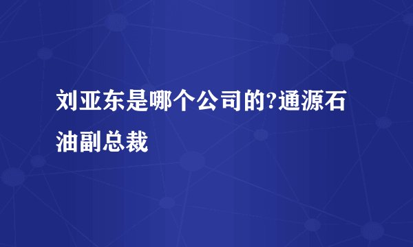 刘亚东是哪个公司的?通源石油副总裁
