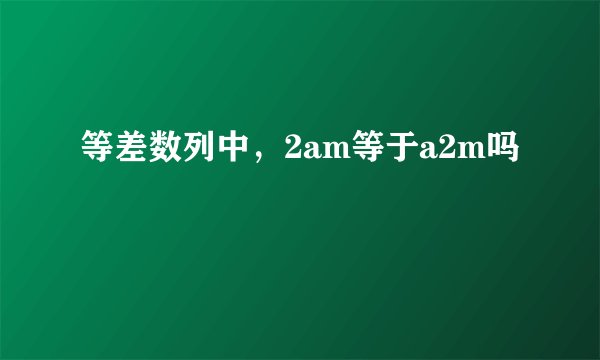 等差数列中，2am等于a2m吗