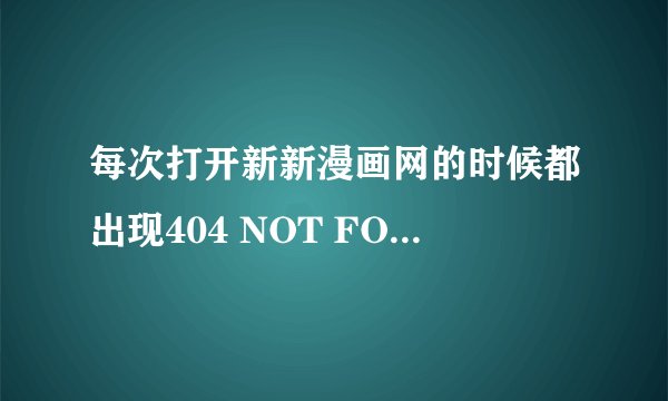 每次打开新新漫画网的时候都出现404 NOT FOUND的提示，为什么？