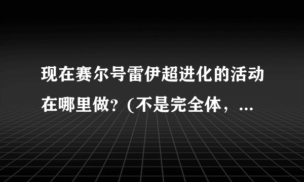 现在赛尔号雷伊超进化的活动在哪里做？(不是完全体，是超进化)