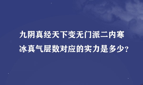 九阴真经天下变无门派二内寒冰真气层数对应的实力是多少？