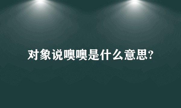 对象说噢噢是什么意思?