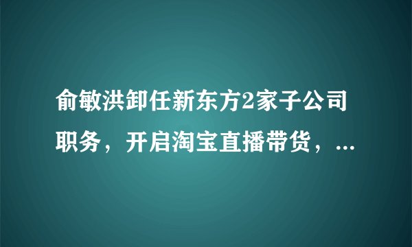 俞敏洪卸任新东方2家子公司职务，开启淘宝直播带货，你看好他吗？
