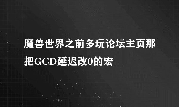 魔兽世界之前多玩论坛主页那把GCD延迟改0的宏