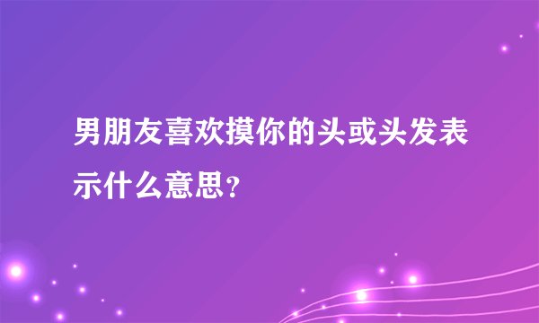 男朋友喜欢摸你的头或头发表示什么意思？