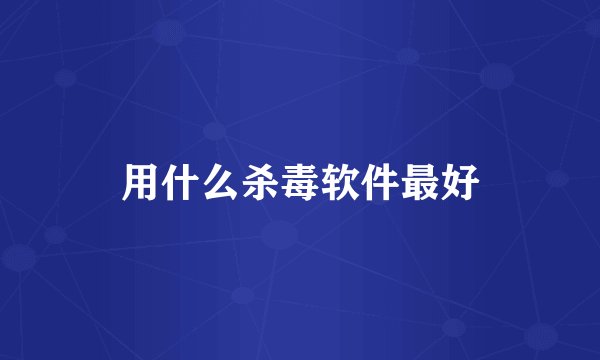 用什么杀毒软件最好