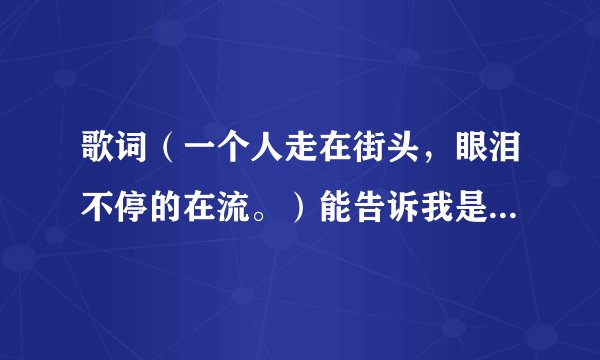 歌词（一个人走在街头，眼泪不停的在流。）能告诉我是什么歌？？？