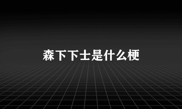 森下下士是什么梗