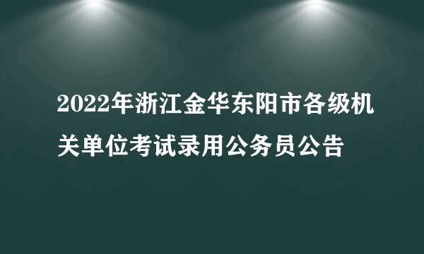 2022年浙江金华东阳市各级机关单位考试录用公务员公告