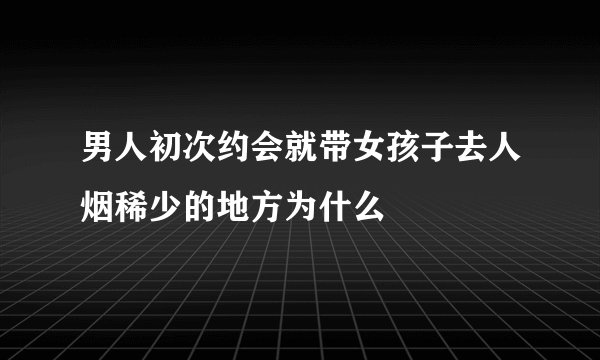男人初次约会就带女孩子去人烟稀少的地方为什么