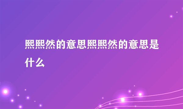 熙熙然的意思熙熙然的意思是什么
