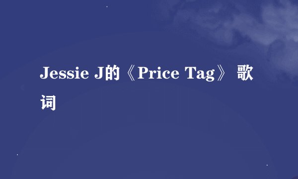 Jessie J的《Price Tag》 歌词