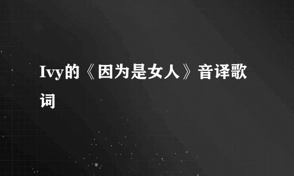 Ivy的《因为是女人》音译歌词