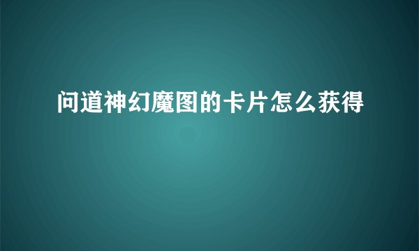 问道神幻魔图的卡片怎么获得