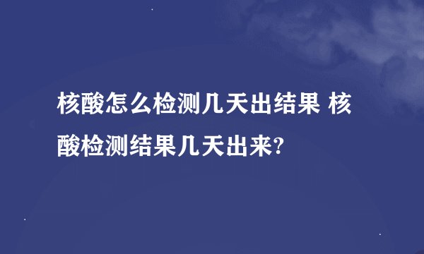 核酸怎么检测几天出结果 核酸检测结果几天出来?