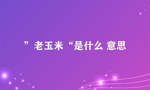 ”老玉米“是什么 意思