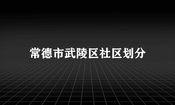 常德市武陵区社区划分