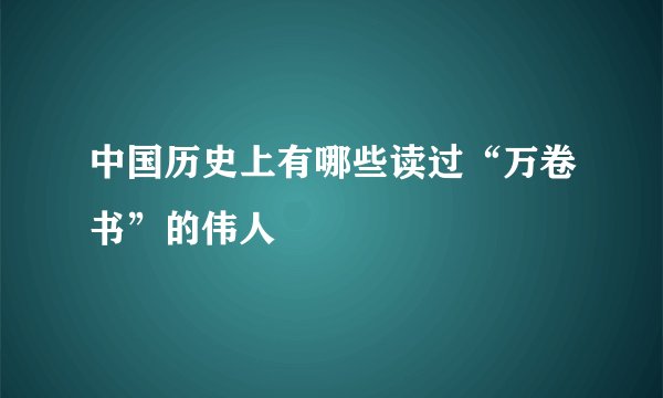 中国历史上有哪些读过“万卷书”的伟人