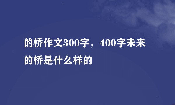 的桥作文300字，400字未来的桥是什么样的
