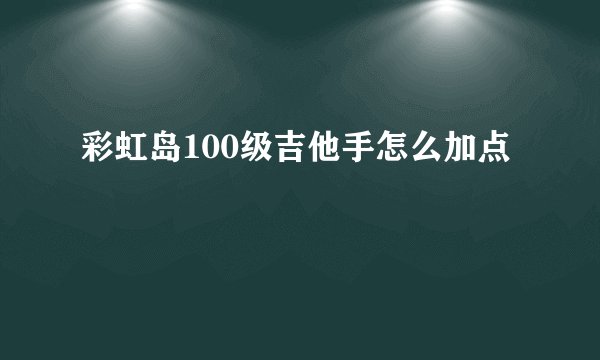 彩虹岛100级吉他手怎么加点