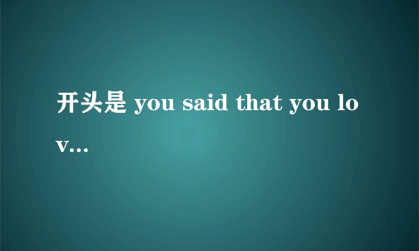 开头是 you said that you love me 这是谁的歌 ？需要浪漫3里的女生唱的