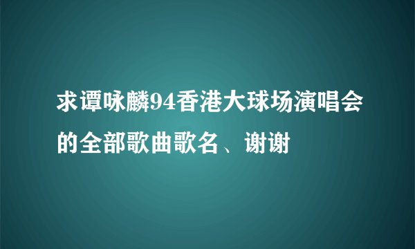 求谭咏麟94香港大球场演唱会的全部歌曲歌名、谢谢