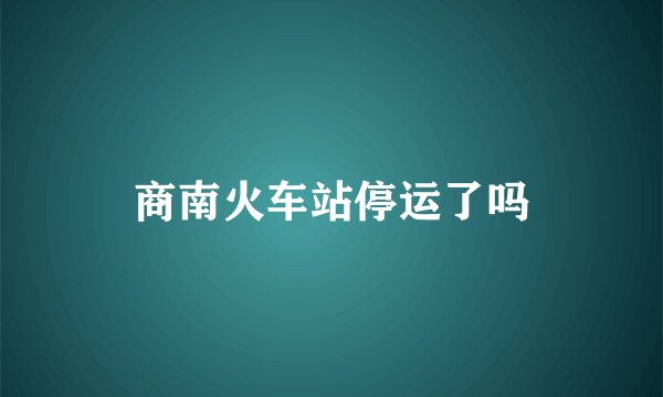 商南火车站停运了吗