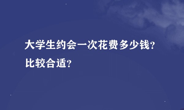 大学生约会一次花费多少钱？比较合适？