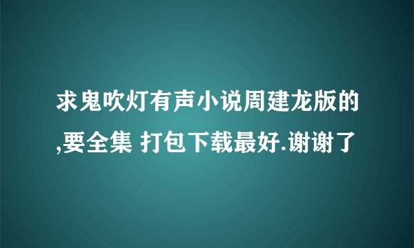 求鬼吹灯有声小说周建龙版的,要全集 打包下载最好.谢谢了