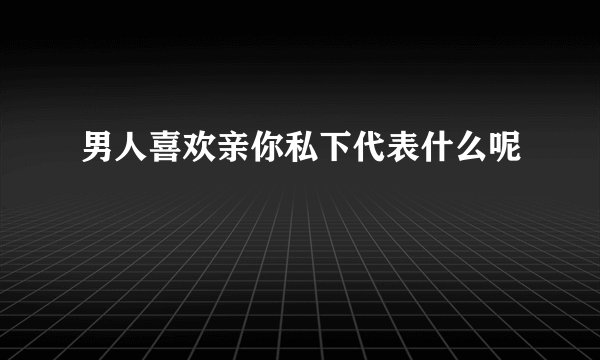 男人喜欢亲你私下代表什么呢