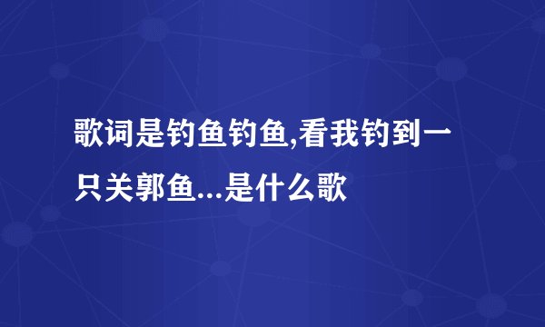 歌词是钓鱼钓鱼,看我钓到一只关郭鱼...是什么歌