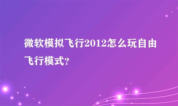 微软模拟飞行2012怎么玩自由飞行模式？