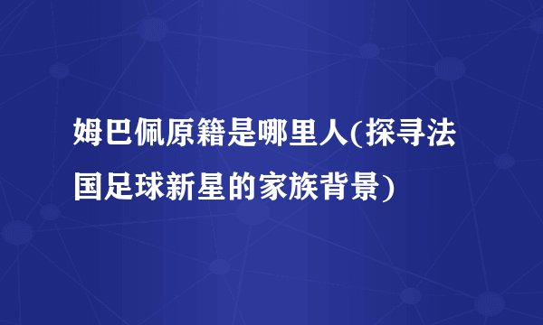 姆巴佩原籍是哪里人(探寻法国足球新星的家族背景)