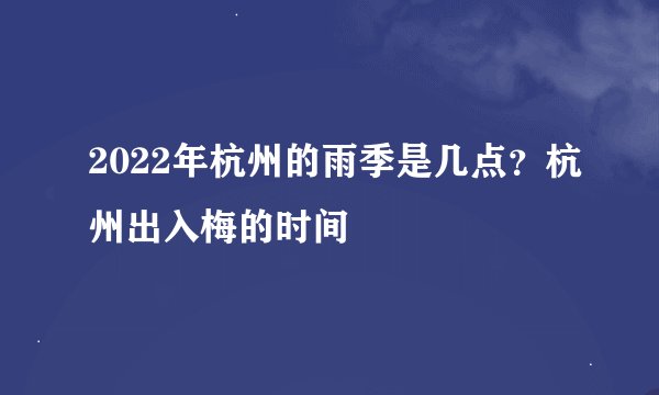2022年杭州的雨季是几点？杭州出入梅的时间