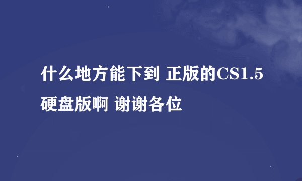 什么地方能下到 正版的CS1.5硬盘版啊 谢谢各位