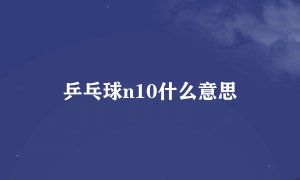 乒乓球n10什么意思