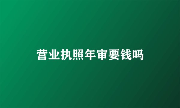 营业执照年审要钱吗