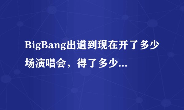 BigBang出道到现在开了多少场演唱会，得了多少个MAMA的奖项？