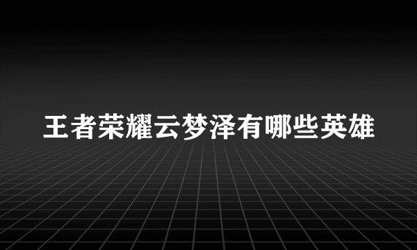 王者荣耀云梦泽有哪些英雄